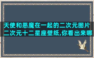 天使和恶魔在一起的二次元图片 二次元十二星座壁纸,你看出来哪一款最漂亮了吗